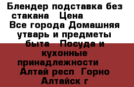 Блендер подставка без стакана › Цена ­ 1 500 - Все города Домашняя утварь и предметы быта » Посуда и кухонные принадлежности   . Алтай респ.,Горно-Алтайск г.